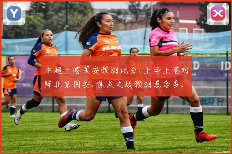 中超上港国安预测比分,上海上港对阵北京国安,焦点之战预测悬念多,拭目以待