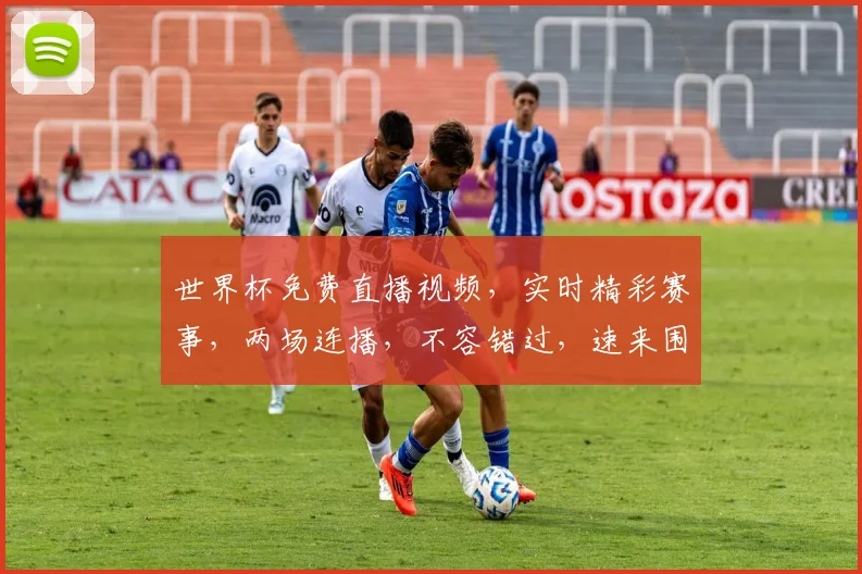世界杯免费直播视频，实时精彩赛事，两场连播，不容错过，速来围观