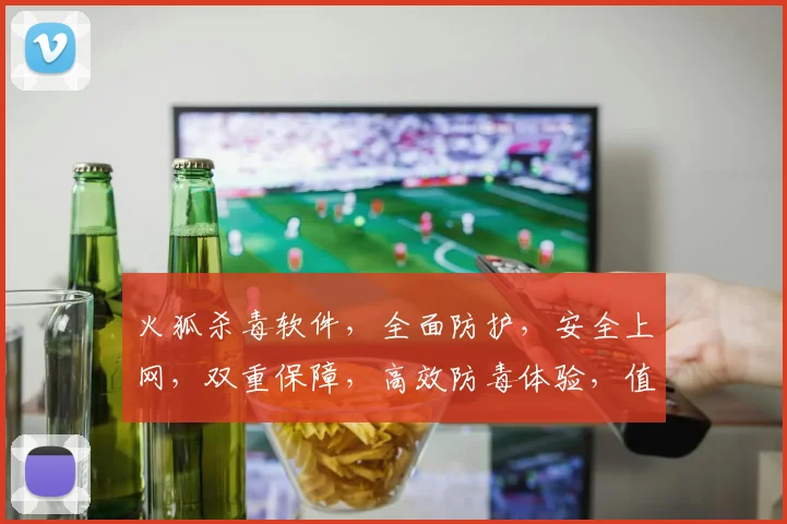 火狐杀毒软件，全面防护，安全上网，双重保障，高效防毒体验，值得信赖